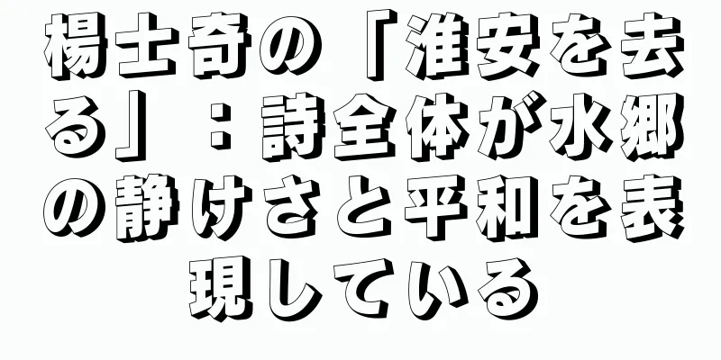 楊士奇の「淮安を去る」：詩全体が水郷の静けさと平和を表現している