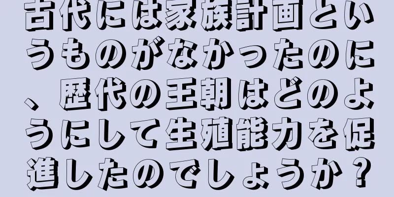 古代には家族計画というものがなかったのに、歴代の王朝はどのようにして生殖能力を促進したのでしょうか？