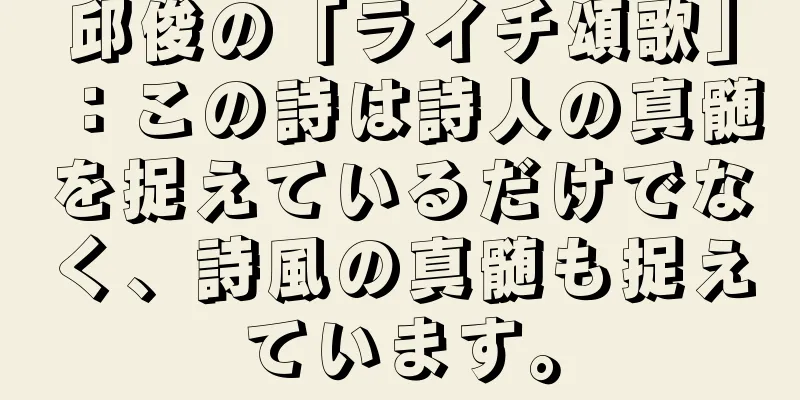 邱俊の「ライチ頌歌」：この詩は詩人の真髄を捉えているだけでなく、詩風の真髄も捉えています。