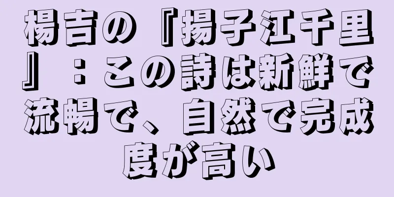 楊吉の『揚子江千里』：この詩は新鮮で流暢で、自然で完成度が高い