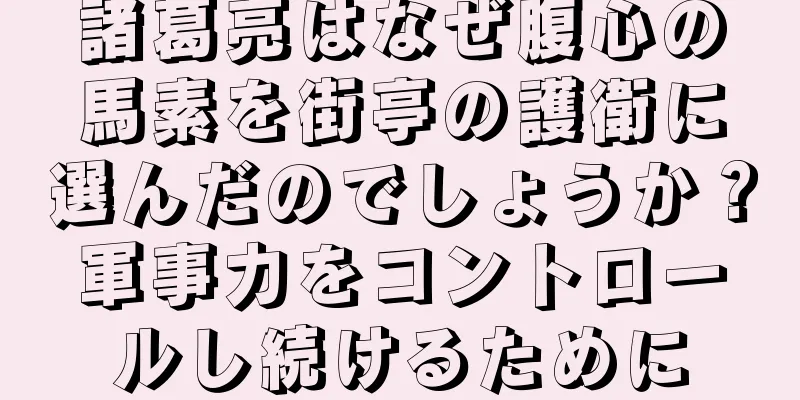 諸葛亮はなぜ腹心の馬素を街亭の護衛に選んだのでしょうか？軍事力をコントロールし続けるために