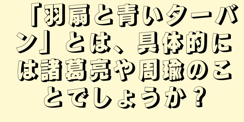 「羽扇と青いターバン」とは、具体的には諸葛亮や周瑜のことでしょうか？