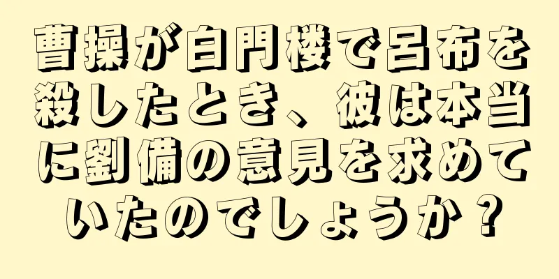 曹操が白門楼で呂布を殺したとき、彼は本当に劉備の意見を求めていたのでしょうか？
