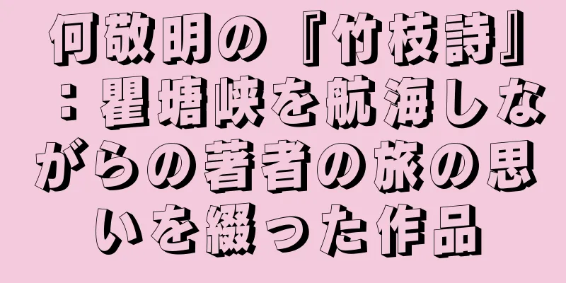 何敬明の『竹枝詩』：瞿塘峡を航海しながらの著者の旅の思いを綴った作品