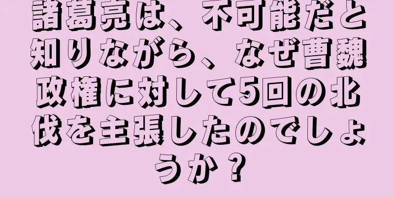 諸葛亮は、不可能だと知りながら、なぜ曹魏政権に対して5回の北伐を主張したのでしょうか？