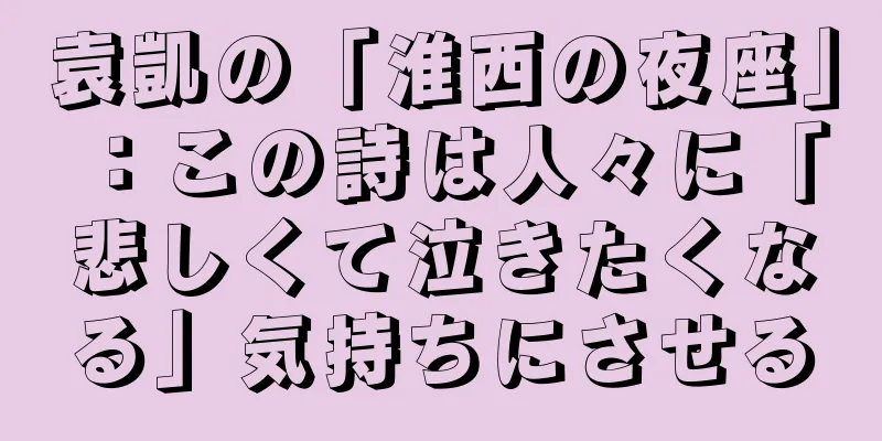 袁凱の「淮西の夜座」：この詩は人々に「悲しくて泣きたくなる」気持ちにさせる