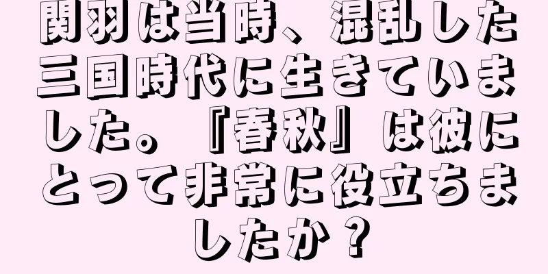 関羽は当時、混乱した三国時代に生きていました。『春秋』は彼にとって非常に役立ちましたか？