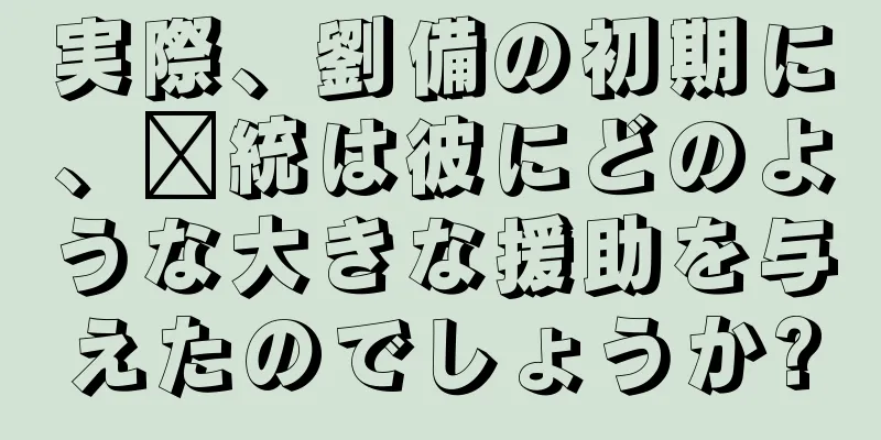 実際、劉備の初期に、龐統は彼にどのような大きな援助を与えたのでしょうか?
