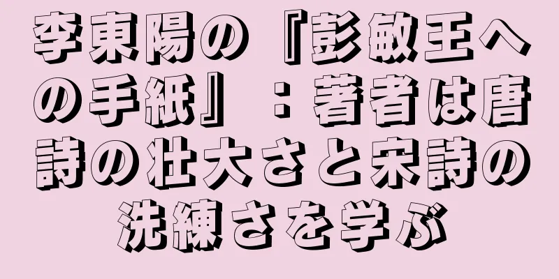 李東陽の『彭敏王への手紙』：著者は唐詩の壮大さと宋詩の洗練さを学ぶ