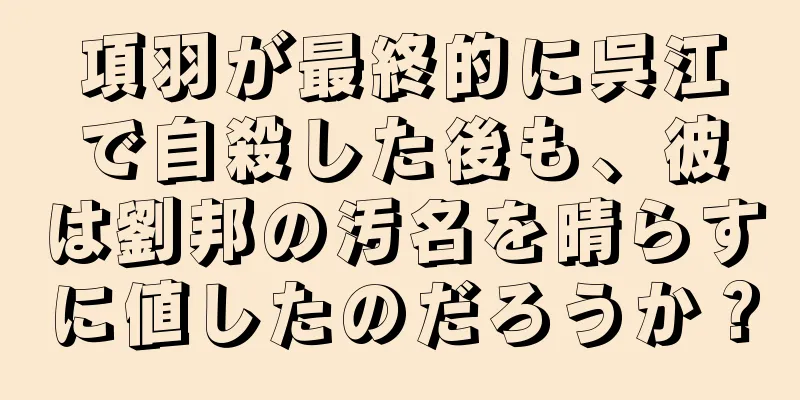 項羽が最終的に呉江で自殺した後も、彼は劉邦の汚名を晴らすに値したのだろうか？