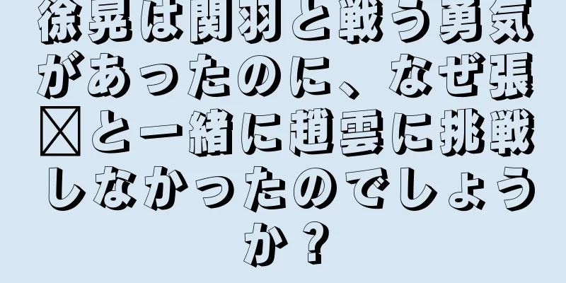 徐晃は関羽と戦う勇気があったのに、なぜ張郃と一緒に趙雲に挑戦しなかったのでしょうか？
