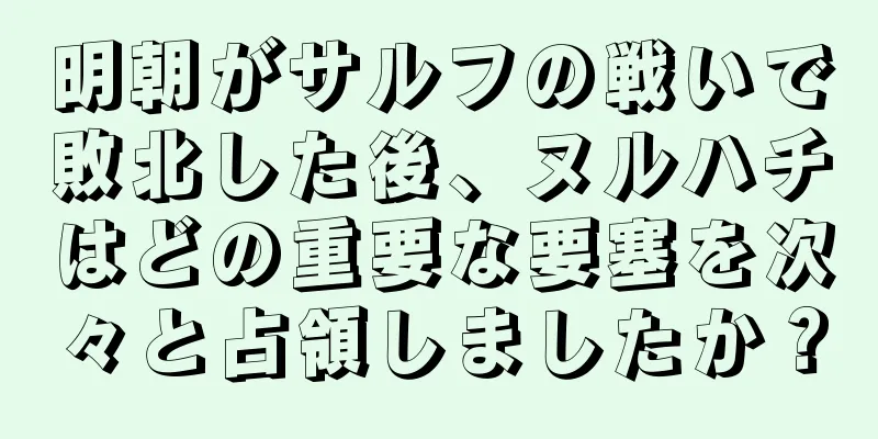 明朝がサルフの戦いで敗北した後、ヌルハチはどの重要な要塞を次々と占領しましたか？