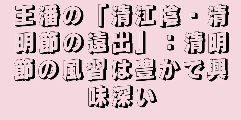 王潘の「清江陰・清明節の遠出」：清明節の風習は豊かで興味深い