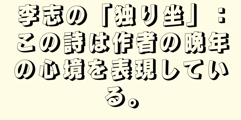 李志の「独り坐」：この詩は作者の晩年の心境を表現している。