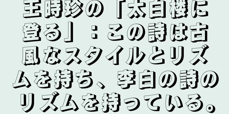 王時珍の「太白楼に登る」：この詩は古風なスタイルとリズムを持ち、李白の詩のリズムを持っている。
