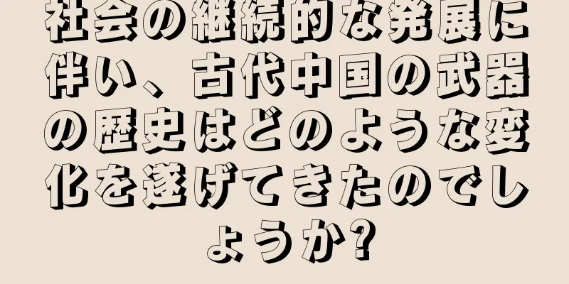 社会の継続的な発展に伴い、古代中国の武器の歴史はどのような変化を遂げてきたのでしょうか?