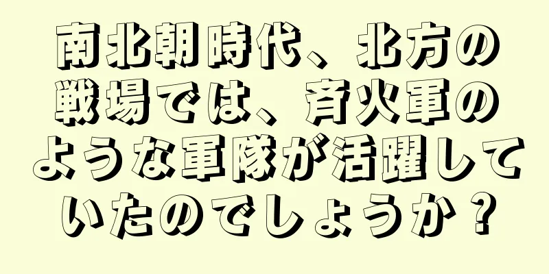 南北朝時代、北方の戦場では、斉火軍のような軍隊が活躍していたのでしょうか？