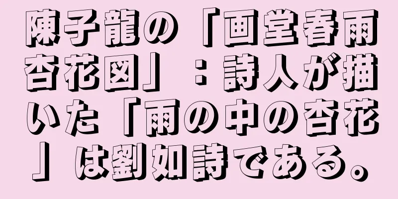 陳子龍の「画堂春雨杏花図」：詩人が描いた「雨の中の杏花」は劉如詩である。