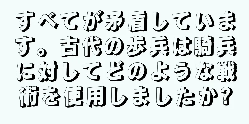 すべてが矛盾しています。古代の歩兵は騎兵に対してどのような戦術を使用しましたか?