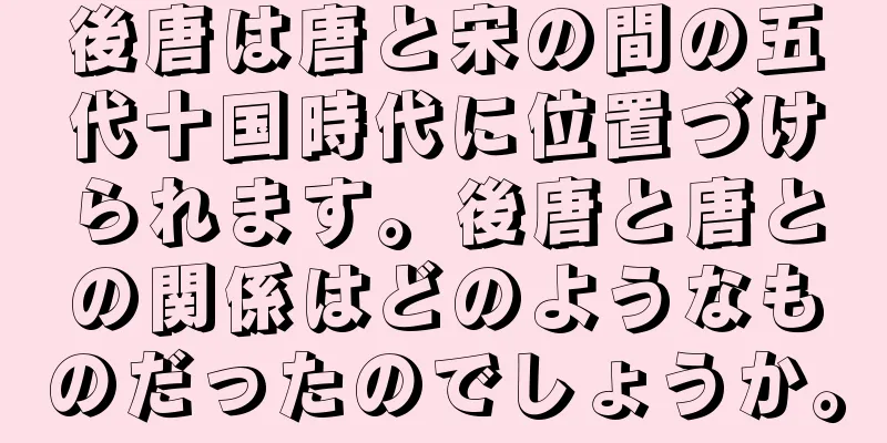 後唐は唐と宋の間の五代十国時代に位置づけられます。後唐と唐との関係はどのようなものだったのでしょうか。