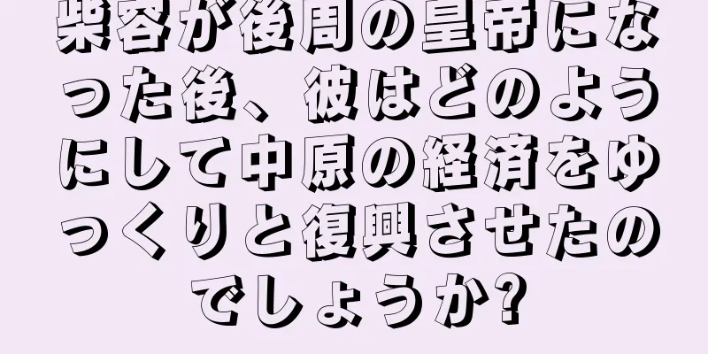 柴容が後周の皇帝になった後、彼はどのようにして中原の経済をゆっくりと復興させたのでしょうか?