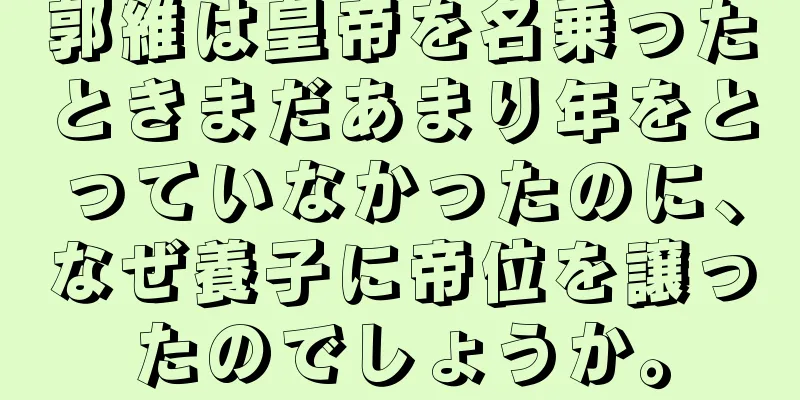 郭維は皇帝を名乗ったときまだあまり年をとっていなかったのに、なぜ養子に帝位を譲ったのでしょうか。