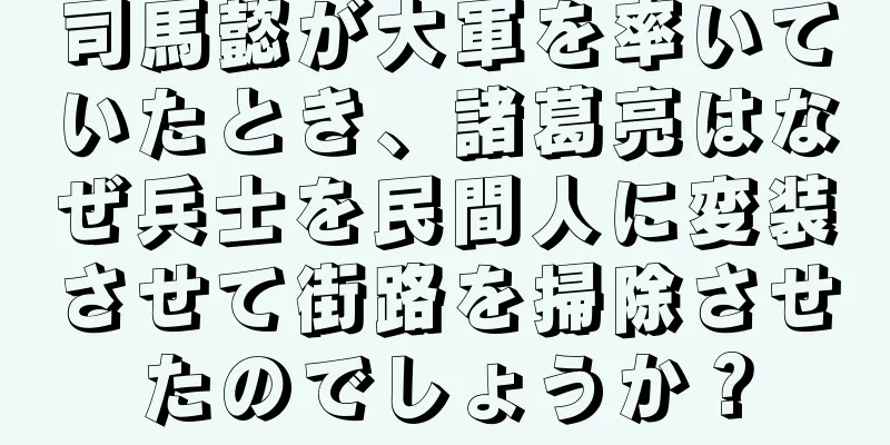 司馬懿が大軍を率いていたとき、諸葛亮はなぜ兵士を民間人に変装させて街路を掃除させたのでしょうか？