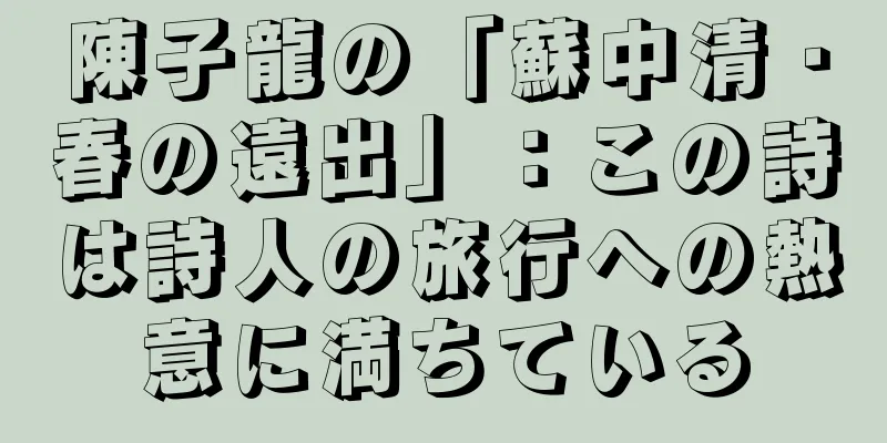 陳子龍の「蘇中清・春の遠出」：この詩は詩人の旅行への熱意に満ちている