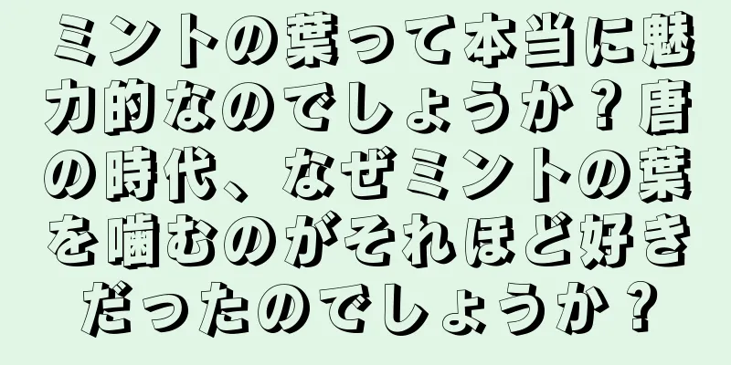 ミントの葉って本当に魅力的なのでしょうか？唐の時代、なぜミントの葉を噛むのがそれほど好きだったのでしょうか？