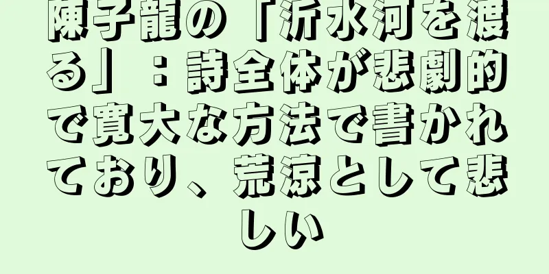 陳子龍の「沂水河を渡る」：詩全体が悲劇的で寛大な方法で書かれており、荒涼として悲しい