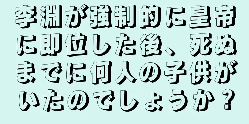 李淵が強制的に皇帝に即位した後、死ぬまでに何人の子供がいたのでしょうか？