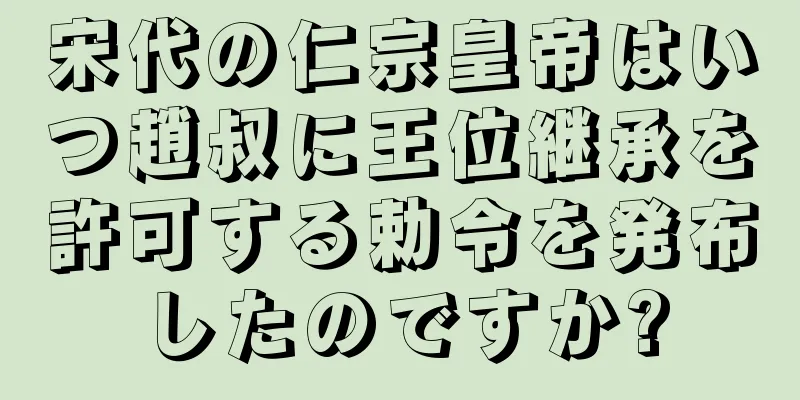 宋代の仁宗皇帝はいつ趙叔に王位継承を許可する勅令を発布したのですか?