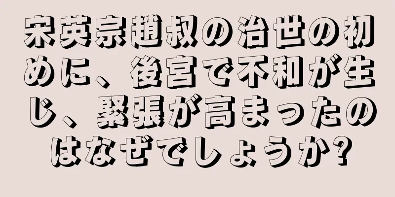 宋英宗趙叔の治世の初めに、後宮で不和が生じ、緊張が高まったのはなぜでしょうか?