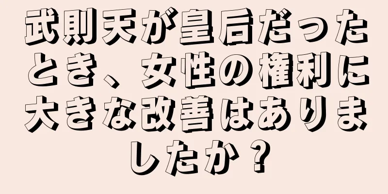 武則天が皇后だったとき、女性の権利に大きな改善はありましたか？
