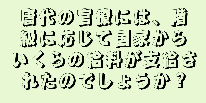 唐代の官僚には、階級に応じて国家からいくらの給料が支給されたのでしょうか？