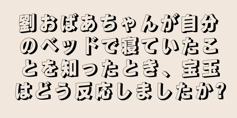 劉おばあちゃんが自分のベッドで寝ていたことを知ったとき、宝玉はどう反応しましたか?