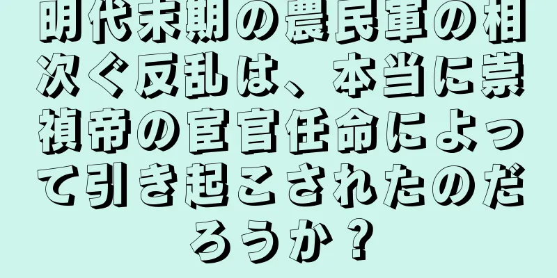 明代末期の農民軍の相次ぐ反乱は、本当に崇禎帝の宦官任命によって引き起こされたのだろうか？