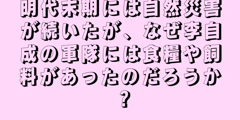明代末期には自然災害が続いたが、なぜ李自成の軍隊には食糧や飼料があったのだろうか？