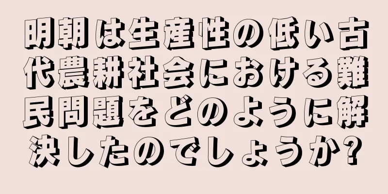 明朝は生産性の低い古代農耕社会における難民問題をどのように解決したのでしょうか?