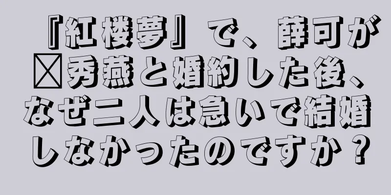 『紅楼夢』で、薛可が邢秀燕と婚約した後、なぜ二人は急いで結婚しなかったのですか？