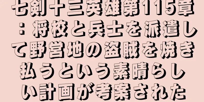 七剣十三英雄第115章：将校と兵士を派遣して野営地の盗賊を焼き払うという素晴らしい計画が考案された
