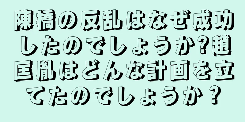 陳橋の反乱はなぜ成功したのでしょうか?趙匡胤はどんな計画を立てたのでしょうか？