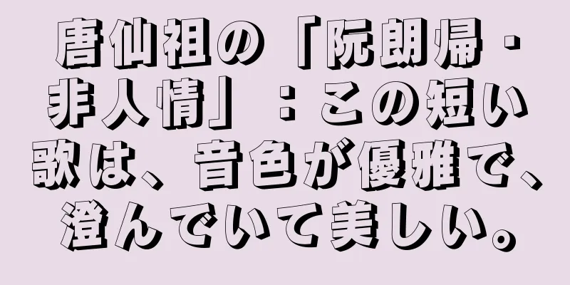 唐仙祖の「阮朗帰・非人情」：この短い歌は、音色が優雅で、澄んでいて美しい。
