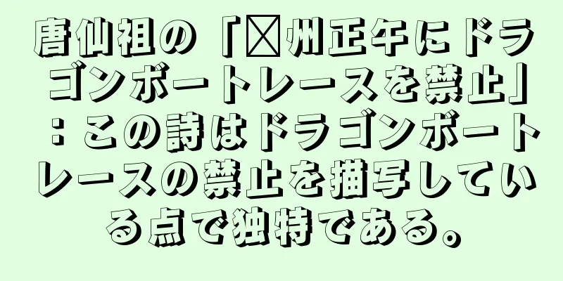 唐仙祖の「滁州正午にドラゴンボートレースを禁止」：この詩はドラゴンボートレースの禁止を描写している点で独特である。