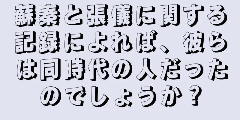 蘇秦と張儀に関する記録によれば、彼らは同時代の人だったのでしょうか？