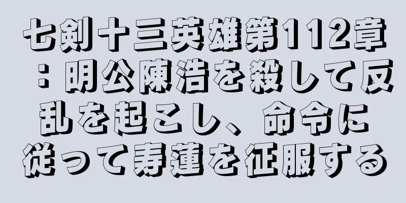 七剣十三英雄第112章：明公陳浩を殺して反乱を起こし、命令に従って寿蓮を征服する