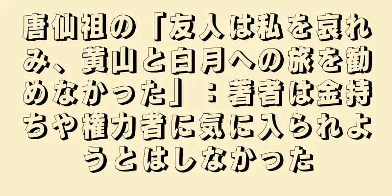 唐仙祖の「友人は私を哀れみ、黄山と白月への旅を勧めなかった」：著者は金持ちや権力者に気に入られようとはしなかった