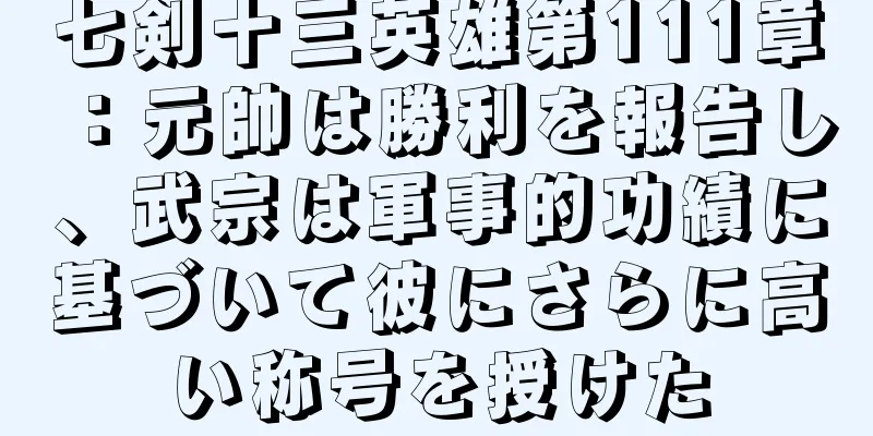 七剣十三英雄第111章：元帥は勝利を報告し、武宗は軍事的功績に基づいて彼にさらに高い称号を授けた