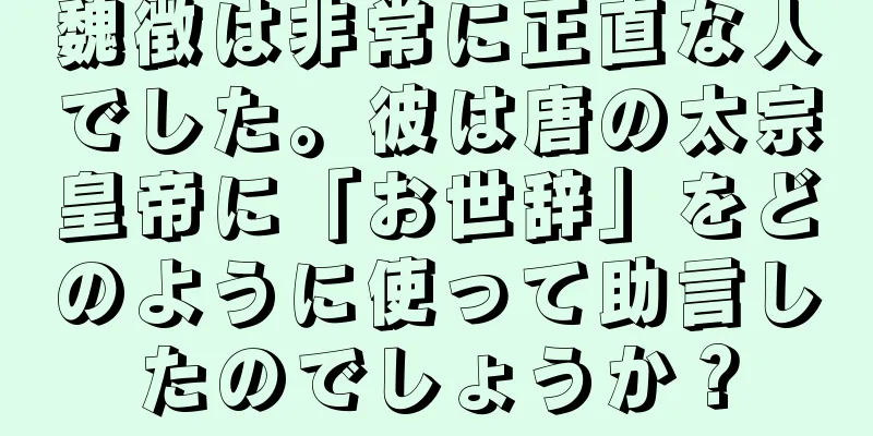 魏徴は非常に正直な人でした。彼は唐の太宗皇帝に「お世辞」をどのように使って助言したのでしょうか？