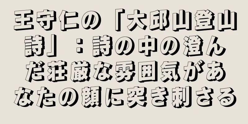 王守仁の「大邱山登山詩」：詩の中の澄んだ荘厳な雰囲気があなたの顔に突き刺さる